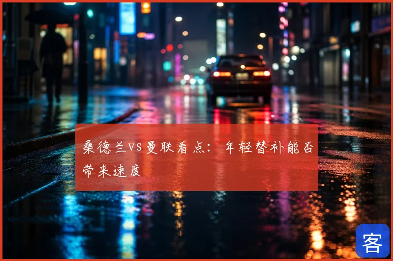 桑德兰vs曼联看点:年轻替补能否带来速度