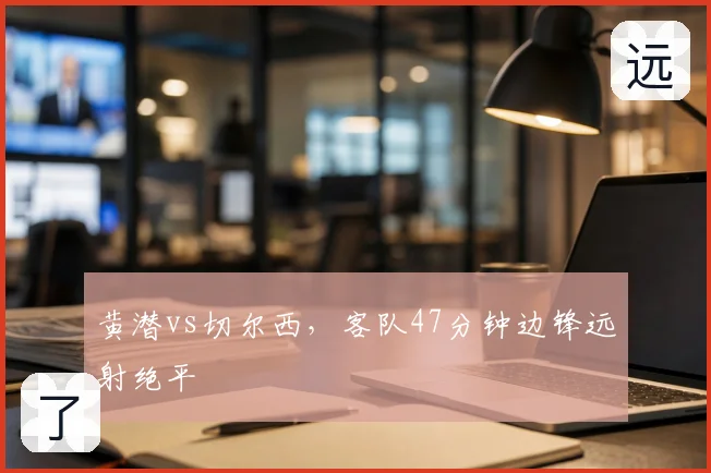 黄潜vs切尔西，客队47分钟边锋远射绝平