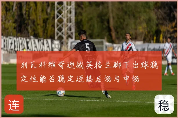 利瓦科维奇迎战英格兰脚下出球稳定性能否稳定连接后场与中场