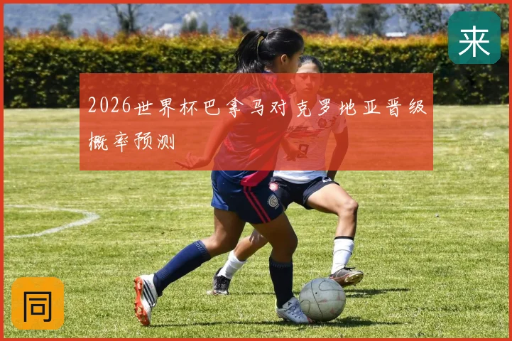 2026世界杯巴拿马对克罗地亚晋级概率预测