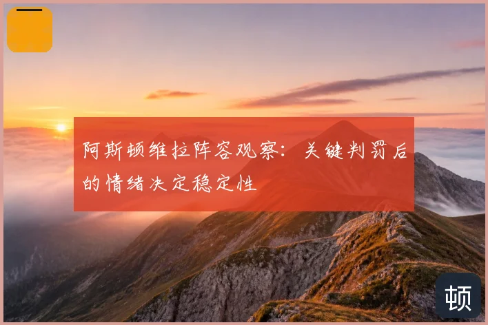 阿斯顿维拉阵容观察:关键判罚后的情绪决定稳定性
