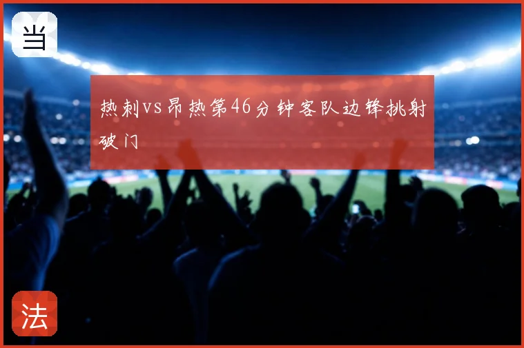 热刺vs昂热第46分钟客队边锋挑射破门
