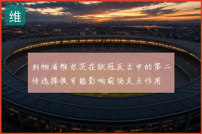 利物浦维尔茨在欧冠反击中的第二传选择很可能影响前场支点作用