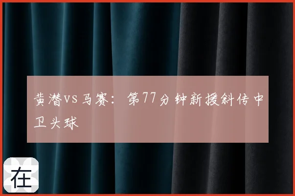 黄潜vs马赛：第77分钟新援斜传中卫头球