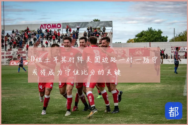 D组土耳其对阵美国边路一对一防守或将成为守住比分的关键