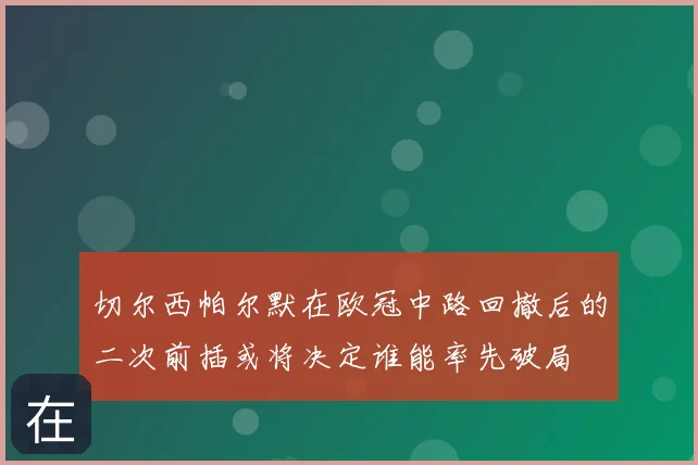 切尔西帕尔默在欧冠中路回撤后的二次前插或将决定谁能率先破局