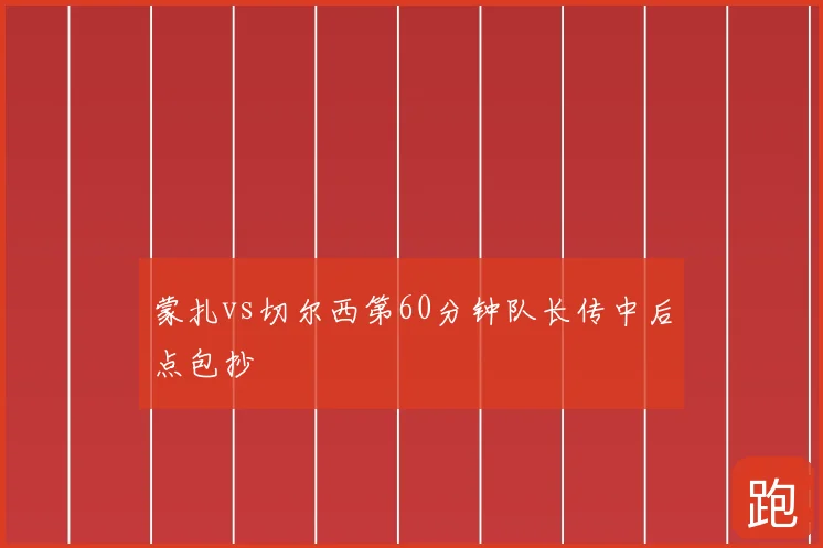 蒙扎vs切尔西第60分钟队长传中后点包抄