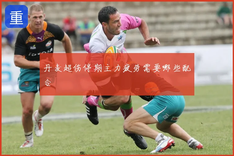 丹麦超伤停期主力疲劳需要哪些配合
