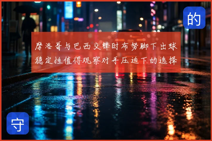 摩洛哥与巴西交锋时布努脚下出球稳定性值得观察对手压迫下的选择